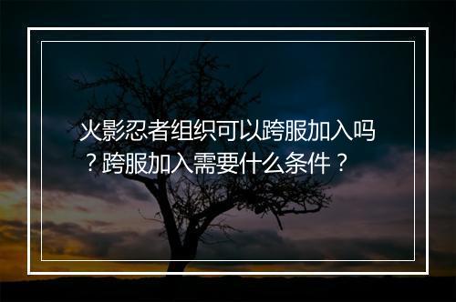 火影忍者组织可以跨服加入吗？跨服加入需要什么条件？