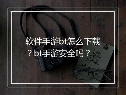 软件手游bt怎么下载？bt手游安全吗？