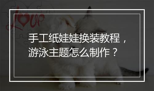 手工纸娃娃换装教程，游泳主题怎么制作？
