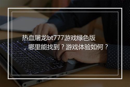热血屠龙bt777游戏绿色版,哪里能找到?游戏体验如何?