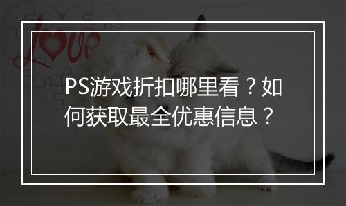 PS游戏折扣哪里看？如何获取最全优惠信息？