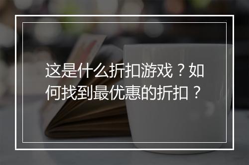这是什么折扣游戏？如何找到最优惠的折扣？
