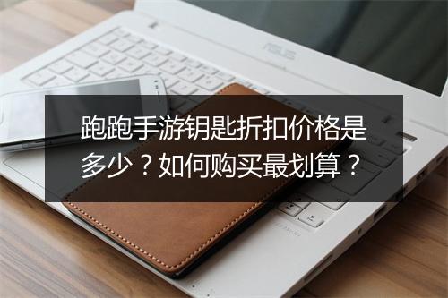跑跑手游钥匙折扣价格是多少?如何购买最划算?