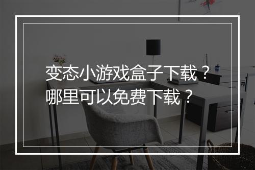 变态小游戏盒子下载？哪里可以免费下载？