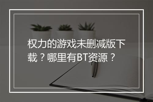 权力的游戏未删减版下载?哪里有BT资源?
