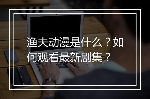 渔夫动漫是什么?如何观看最新剧集?