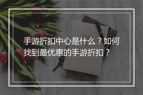 手游折扣中心是什么？如何找到最优惠的手游折扣？