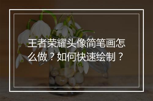 王者荣耀头像简笔画怎么做？如何快速绘制？