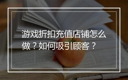 游戏折扣充值店铺怎么做?如何吸引顾客?