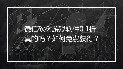 微信砍树游戏软件0.1折真的吗?如何免费获得?