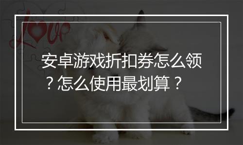 安卓游戏折扣券怎么领?怎么使用最划算?