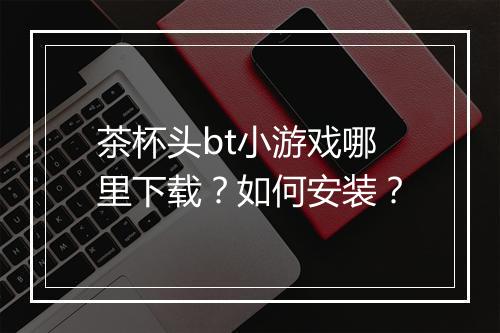 茶杯头bt小游戏哪里下载?如何安装?