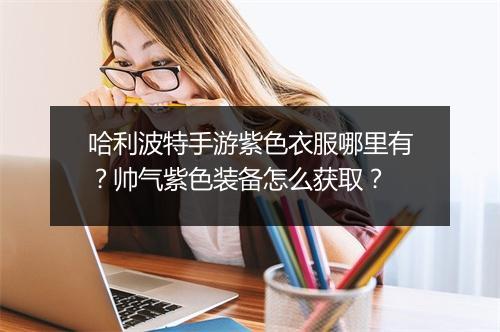哈利波特手游紫色衣服哪里有？帅气紫色装备怎么获取？