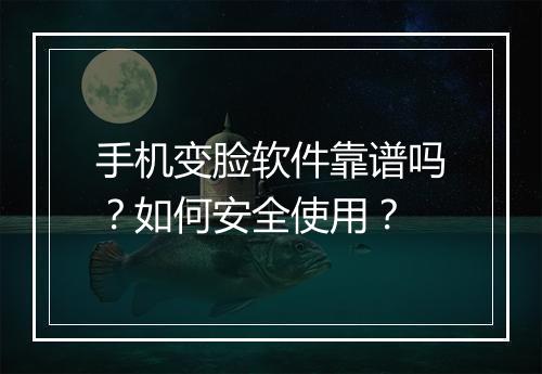 手机变脸软件靠谱吗？如何安全使用？