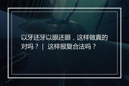 以牙还牙以眼还眼，这样做真的对吗？｜ 这样报复合法吗？