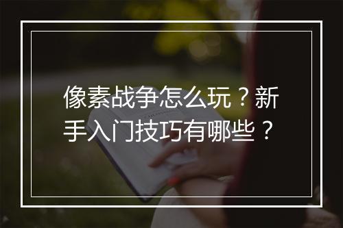 像素战争怎么玩?新手入门技巧有哪些?