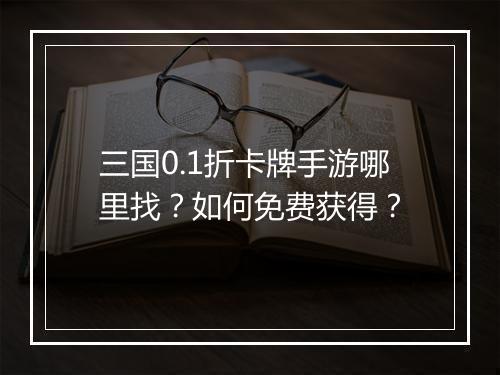 三国0.1折卡牌手游哪里找?如何免费获得?