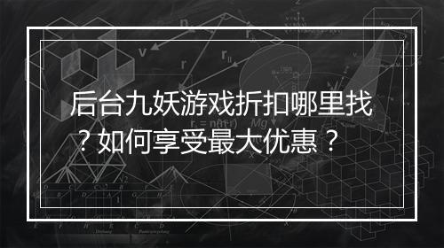 后台九妖游戏折扣哪里找?如何享受最大优惠?