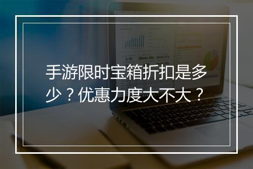 手游限时宝箱折扣是多少？优惠力度大不大？