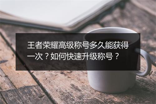 王者荣耀高级称号多久能获得一次？如何快速升级称号？