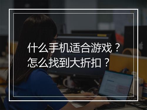 什么手机适合游戏?怎么找到大折扣?