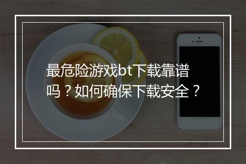 最危险游戏bt下载靠谱吗?如何确保下载安全?