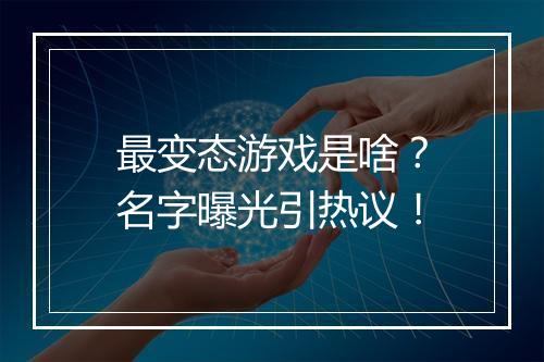 最变态游戏是啥？名字曝光引热议！
