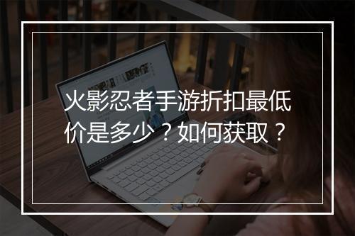 火影忍者手游折扣最低价是多少?如何获取?