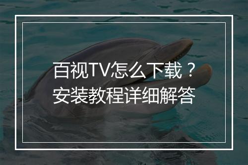 百视TV怎么下载?安装教程详细解答