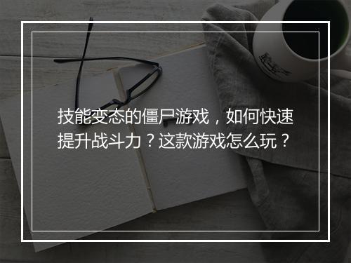 技能变态的僵尸游戏,如何快速提升战斗力?这款游戏怎么玩?