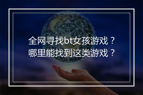 全网寻找bt女孩游戏？哪里能找到这类游戏？