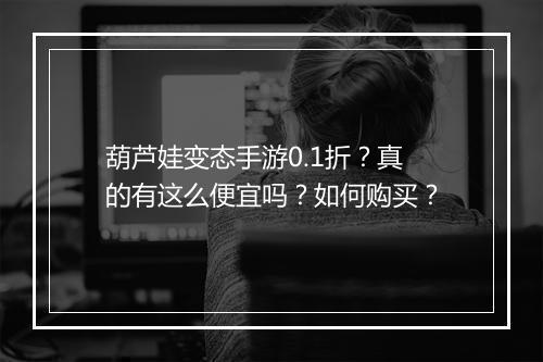 葫芦娃变态手游0.1折？真的有这么便宜吗？如何购买？