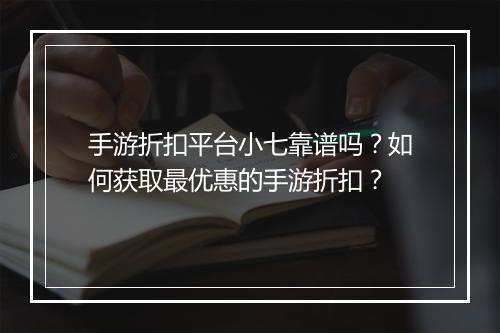 手游折扣平台小七靠谱吗？如何获取最优惠的手游折扣？