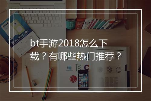 bt手游2018怎么下载？有哪些热门推荐？