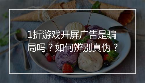 1折游戏开屏广告是骗局吗？如何辨别真伪？