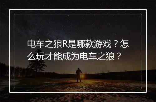 电车之狼R是哪款游戏？怎么玩才能成为电车之狼？