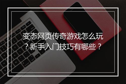 变态网页传奇游戏怎么玩？新手入门技巧有哪些？
