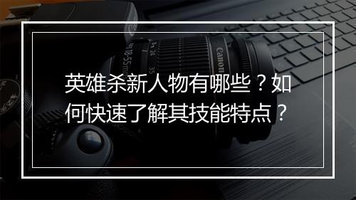 英雄杀新人物有哪些？如何快速了解其技能特点？