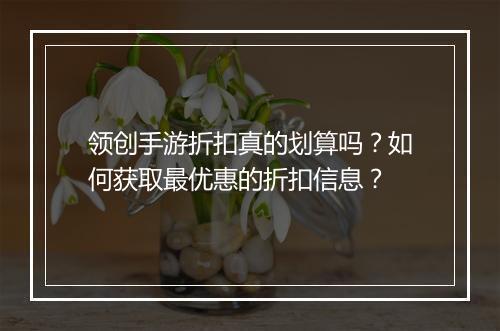 领创手游折扣真的划算吗?如何获取最优惠的折扣信息?