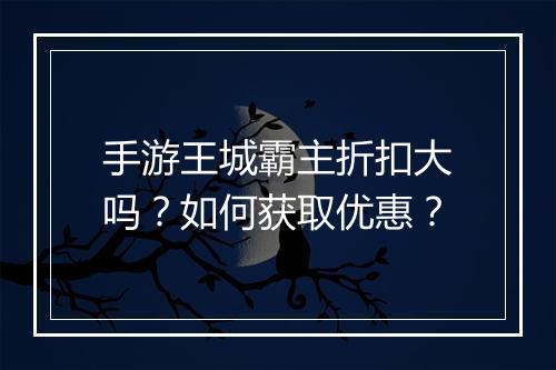 手游王城霸主折扣大吗?如何获取优惠?