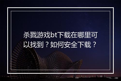 杀戮游戏bt下载在哪里可以找到?如何安全下载?