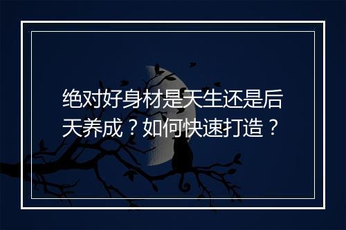 绝对好身材是天生还是后天养成?如何快速打造?