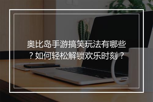 奥比岛手游搞笑玩法有哪些？如何轻松解锁欢乐时刻？