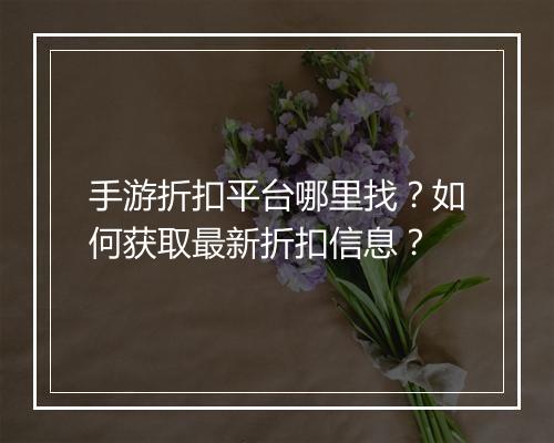 手游折扣平台哪里找？如何获取最新折扣信息？