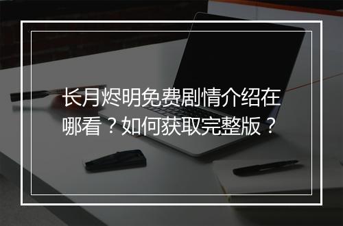 长月烬明免费剧情介绍在哪看？如何获取完整版？