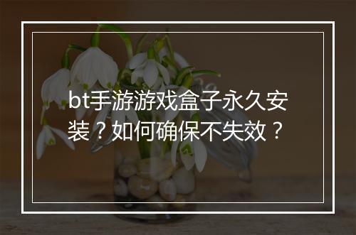 bt手游游戏盒子永久安装?如何确保不失效?