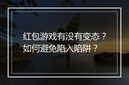 红包游戏有没有变态?如何避免陷入陷阱?