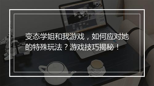 变态学姐和我游戏,如何应对她的特殊玩法?游戏技巧揭秘!