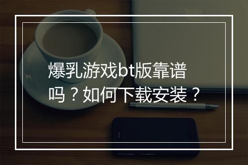爆乳游戏bt版靠谱吗?如何下载安装?