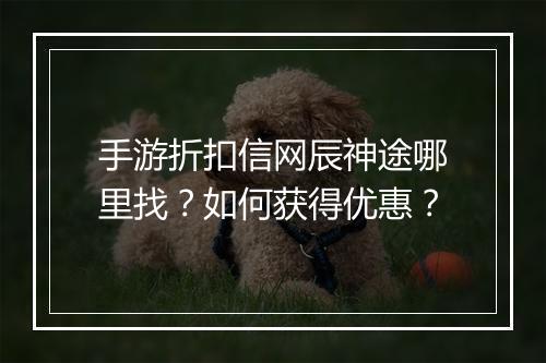 手游折扣信网辰神途哪里找？如何获得优惠？